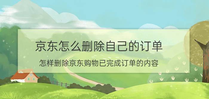 京东怎么删除自己的订单 怎样删除京东购物已完成订单的内容。做炒土豆粉？